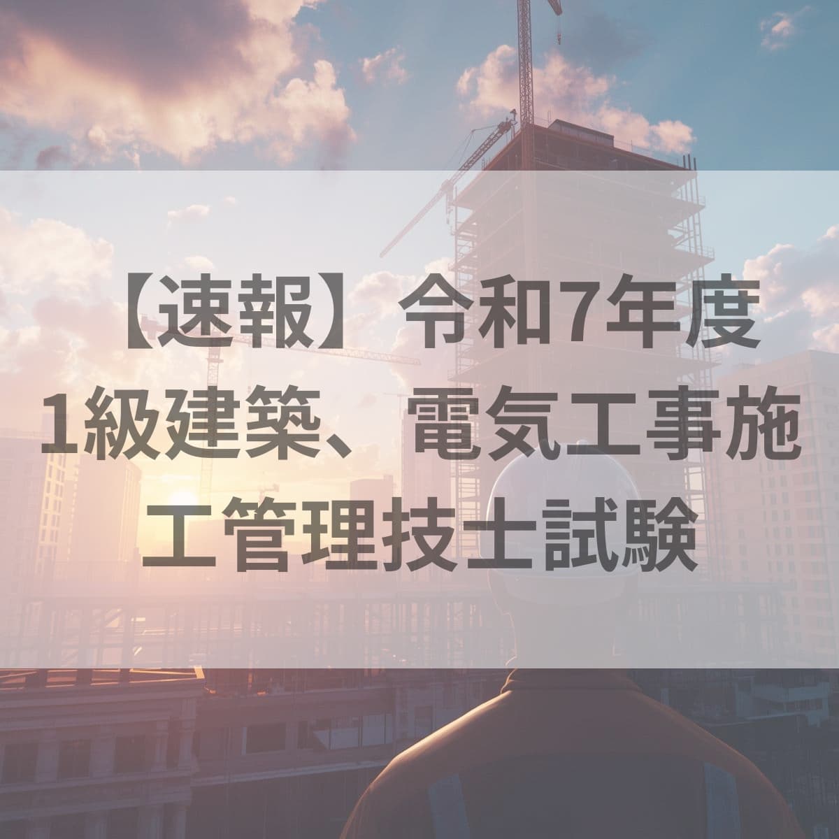 速報令和7年度1級建築、1級電気工事施工管理技士試験
